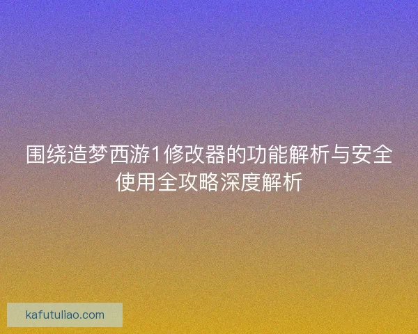围绕造梦西游1修改器的功能解析与安全使用全攻略深度解析