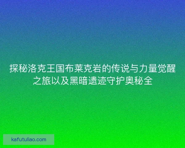 探秘洛克王国布莱克岩的传说与力量觉醒之旅以及黑暗遗迹守护奥秘全