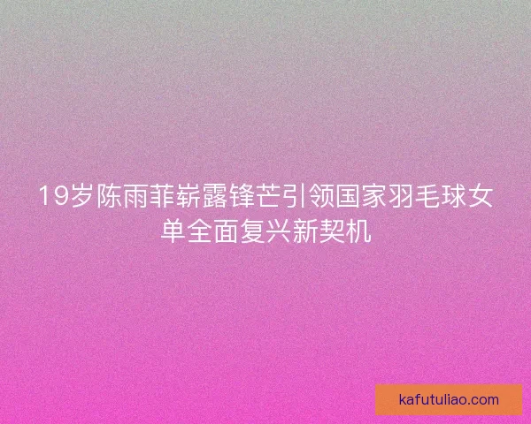 19岁陈雨菲崭露锋芒引领国家羽毛球女单全面复兴新契机