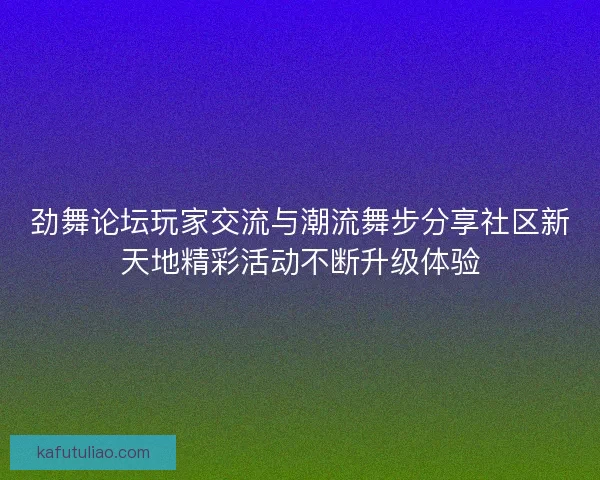 劲舞论坛玩家交流与潮流舞步分享社区新天地精彩活动不断升级体验