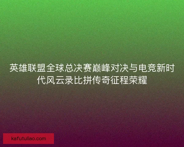 英雄联盟全球总决赛巅峰对决与电竞新时代风云录比拼传奇征程荣耀