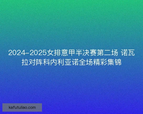 2024-2025女排意甲半决赛第二场 诺瓦拉对阵科内利亚诺全场精彩集锦