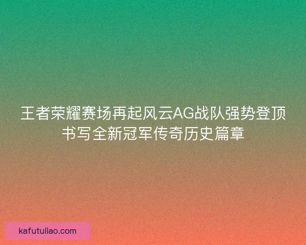 王者荣耀赛场再起风云AG战队强势登顶书写全新冠军传奇历史篇章