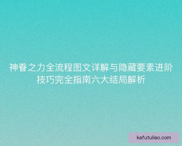 神眷之力全流程图文详解与隐藏要素进阶技巧完全指南六大结局解析