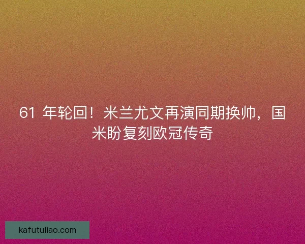 61 年轮回！米兰尤文再演同期换帅，国米盼复刻欧冠传奇