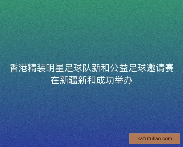 香港精装明星足球队新和公益足球邀请赛在新疆新和成功举办