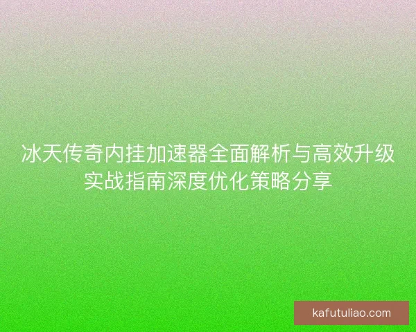 冰天传奇内挂加速器全面解析与高效升级实战指南深度优化策略分享