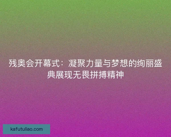 残奥会开幕式：凝聚力量与梦想的绚丽盛典展现无畏拼搏精神