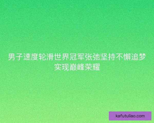 男子速度轮滑世界冠军张弛坚持不懈追梦实现巅峰荣耀