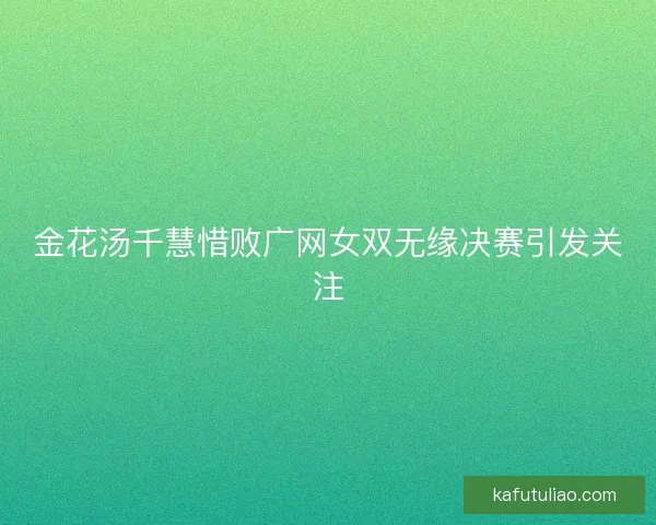 金花汤千慧惜败广网女双无缘决赛引发关注