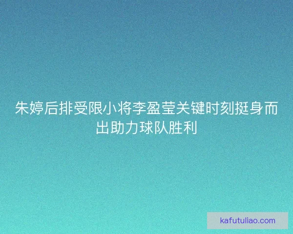 朱婷后排受限小将李盈莹关键时刻挺身而出助力球队胜利