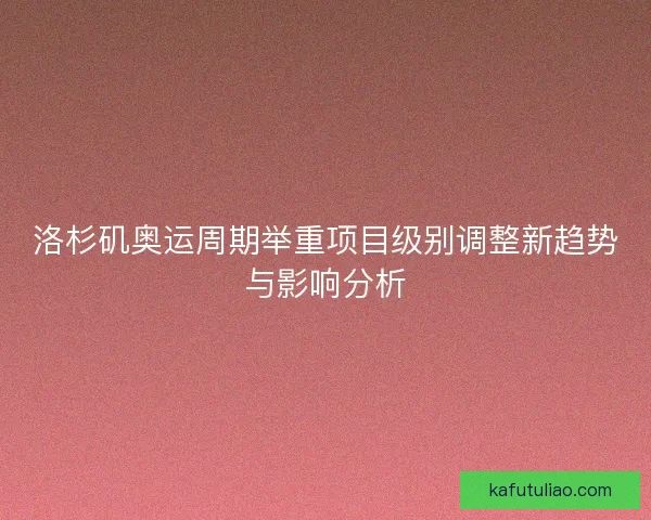 洛杉矶奥运周期举重项目级别调整新趋势与影响分析