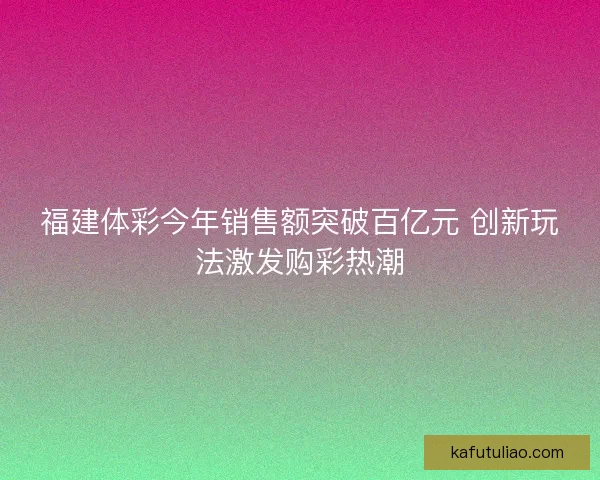 福建体彩今年销售额突破百亿元 创新玩法激发购彩热潮