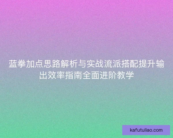 蓝拳加点思路解析与实战流派搭配提升输出效率指南全面进阶教学