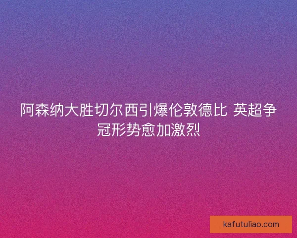 阿森纳大胜切尔西引爆伦敦德比 英超争冠形势愈加激烈
