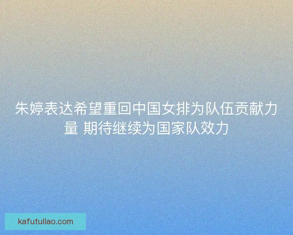 朱婷表达希望重回中国女排为队伍贡献力量 期待继续为国家队效力