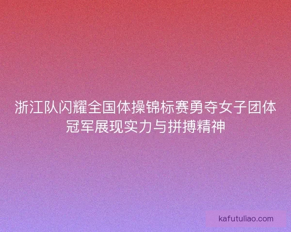 浙江队闪耀全国体操锦标赛勇夺女子团体冠军展现实力与拼搏精神