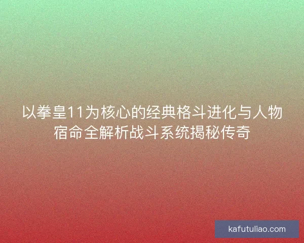 以拳皇11为核心的经典格斗进化与人物宿命全解析战斗系统揭秘传奇