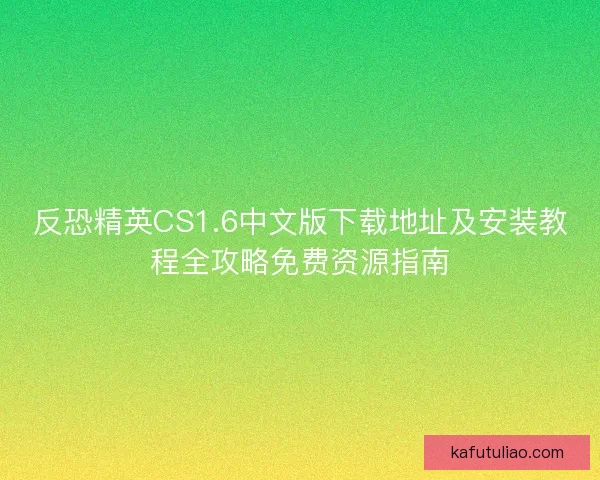 反恐精英CS1.6中文版下载地址及安装教程全攻略免费资源指南 反恐精英CS1.6中文版下载地址及安装教程全攻略免费资源指南