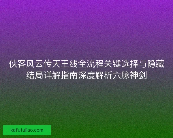 侠客风云传天王线全流程关键选择与隐藏结局详解指南深度解析六脉神剑