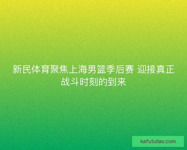 新民体育聚焦上海男篮季后赛 迎接真正战斗时刻的到来