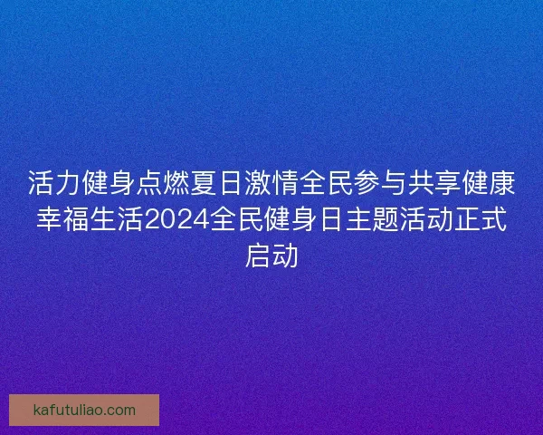 活力健身点燃夏日激情全民参与共享健康幸福生活2024全民健身日主题活动正式启动 活力健身点燃夏日激情全民参与共享健康幸福生活2024全民健身日主题活动正式启动