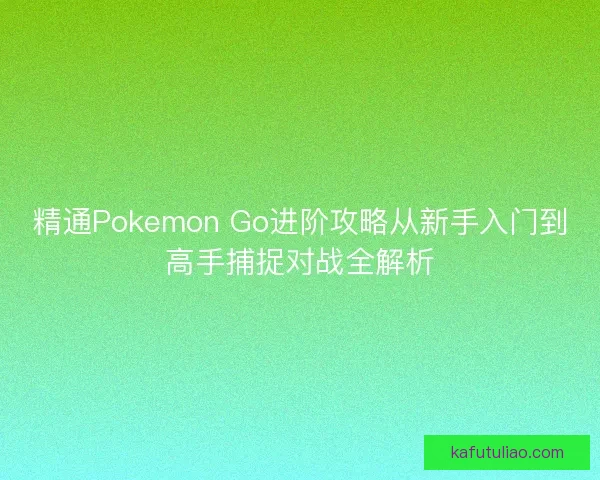 精通Pokemon Go进阶攻略从新手入门到高手捕捉对战全解析