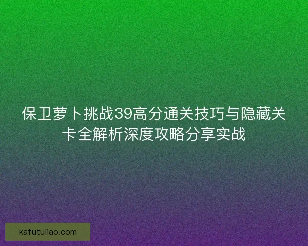 保卫萝卜挑战39高分通关技巧与隐藏关卡全解析深度攻略分享实战