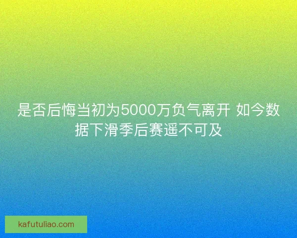 是否后悔当初为5000万负气离开 如今数据下滑季后赛遥不可及 是否后悔当初为5000万负气离开 如今数据下滑季后赛遥不可及