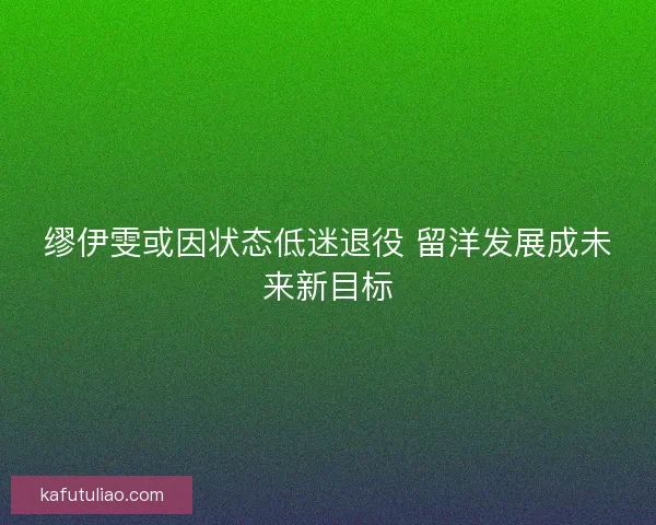 缪伊雯或因状态低迷退役 留洋发展成未来新目标
