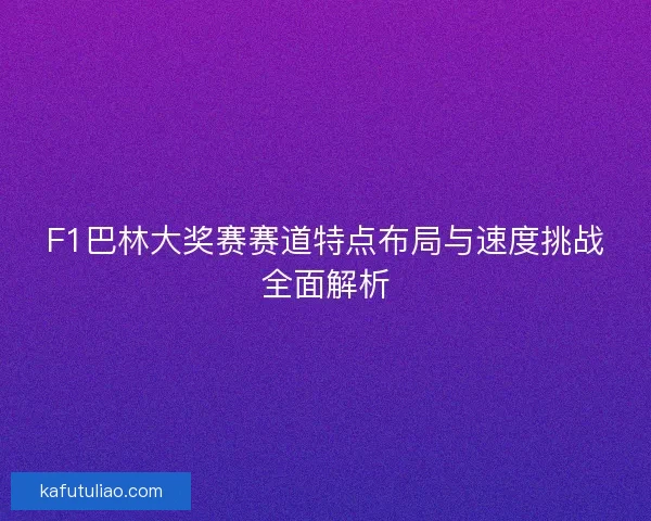 F1巴林大奖赛赛道特点布局与速度挑战全面解析