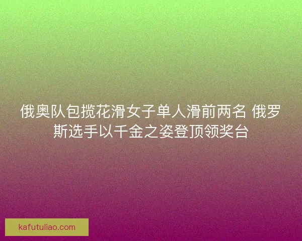 俄奥队包揽花滑女子单人滑前两名 俄罗斯选手以千金之姿登顶领奖台
