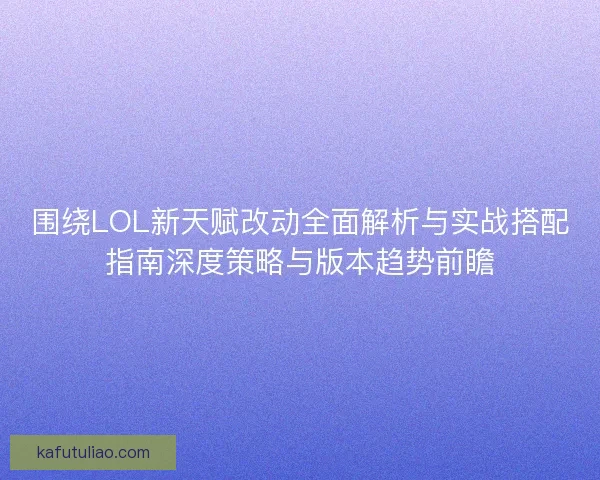 围绕LOL新天赋改动全面解析与实战搭配指南深度策略与版本趋势前瞻