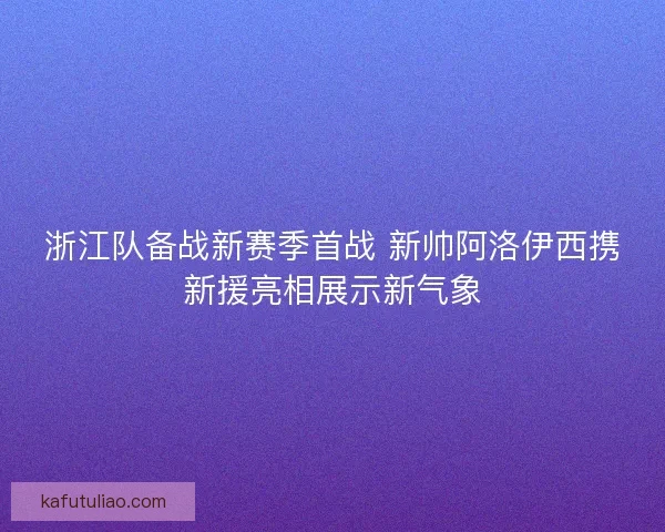 浙江队备战新赛季首战 新帅阿洛伊西携新援亮相展示新气象