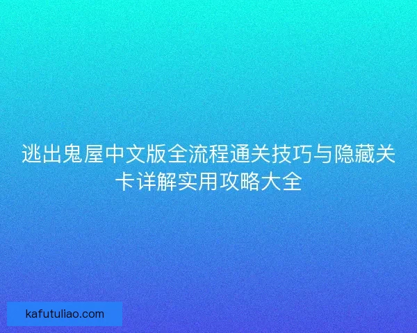 逃出鬼屋中文版全流程通关技巧与隐藏关卡详解实用攻略大全