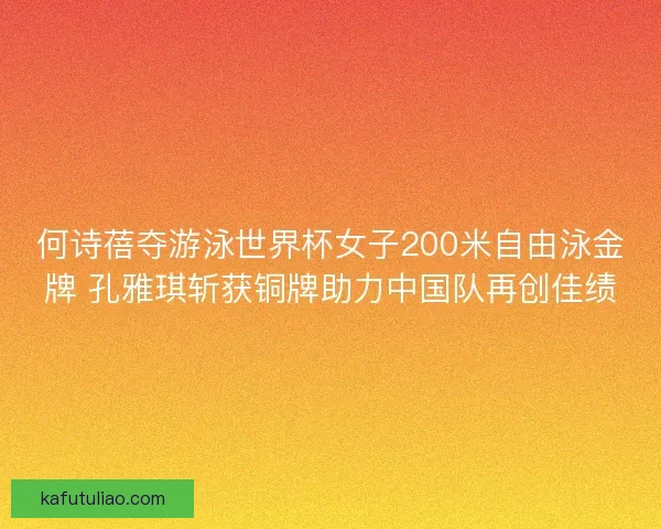 何诗蓓夺游泳世界杯女子200米自由泳金牌 孔雅琪斩获铜牌助力中国队再创佳绩