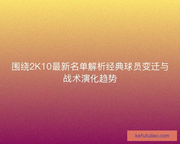 围绕2K10最新名单解析经典球员变迁与战术演化趋势