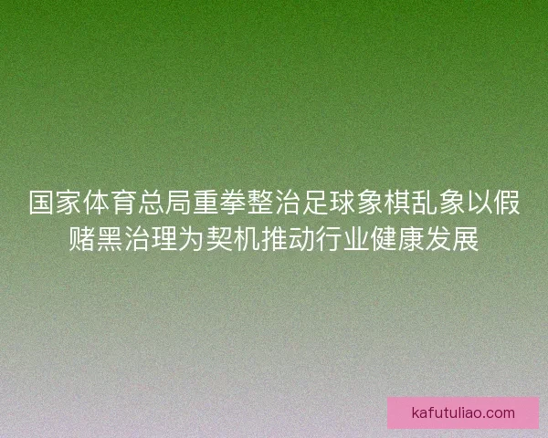 国家体育总局重拳整治足球象棋乱象以假赌黑治理为契机推动行业健康发展